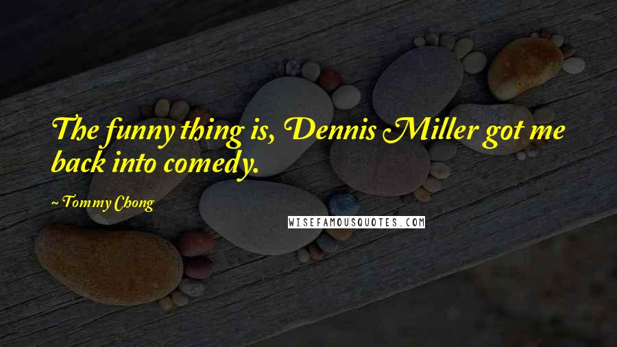 Tommy Chong Quotes: The funny thing is, Dennis Miller got me back into comedy.