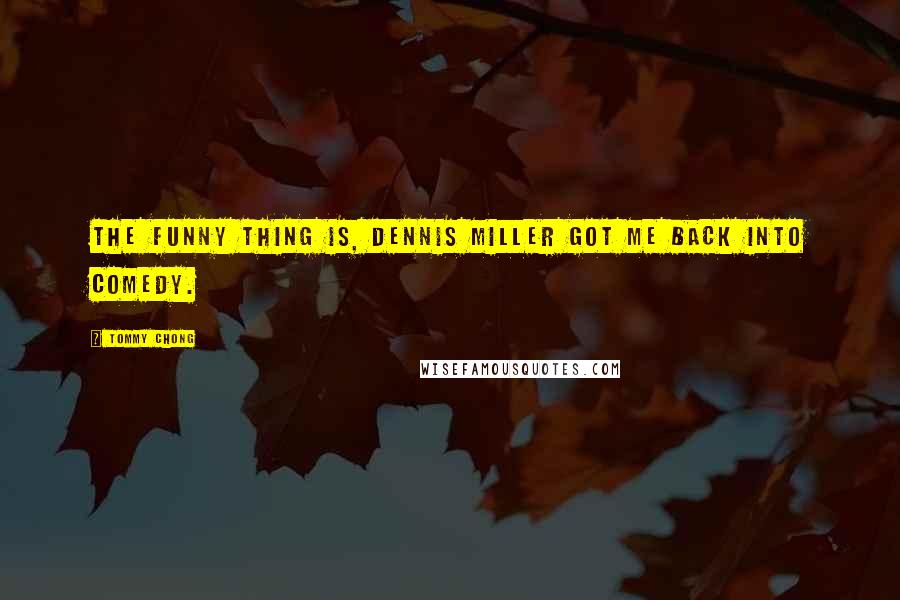 Tommy Chong Quotes: The funny thing is, Dennis Miller got me back into comedy.