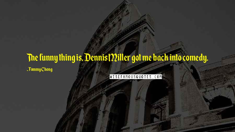 Tommy Chong Quotes: The funny thing is, Dennis Miller got me back into comedy.