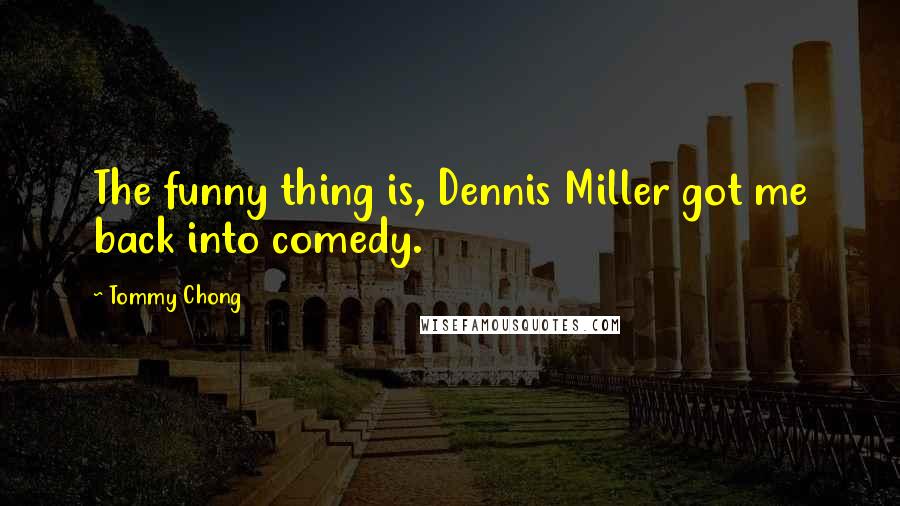 Tommy Chong Quotes: The funny thing is, Dennis Miller got me back into comedy.
