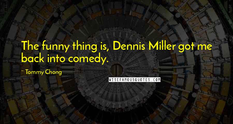 Tommy Chong Quotes: The funny thing is, Dennis Miller got me back into comedy.