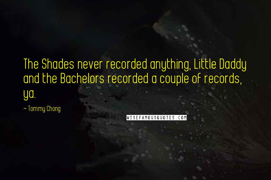 Tommy Chong Quotes: The Shades never recorded anything, Little Daddy and the Bachelors recorded a couple of records, ya.