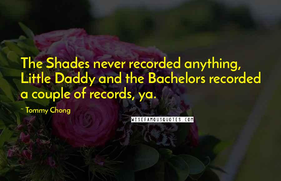 Tommy Chong Quotes: The Shades never recorded anything, Little Daddy and the Bachelors recorded a couple of records, ya.