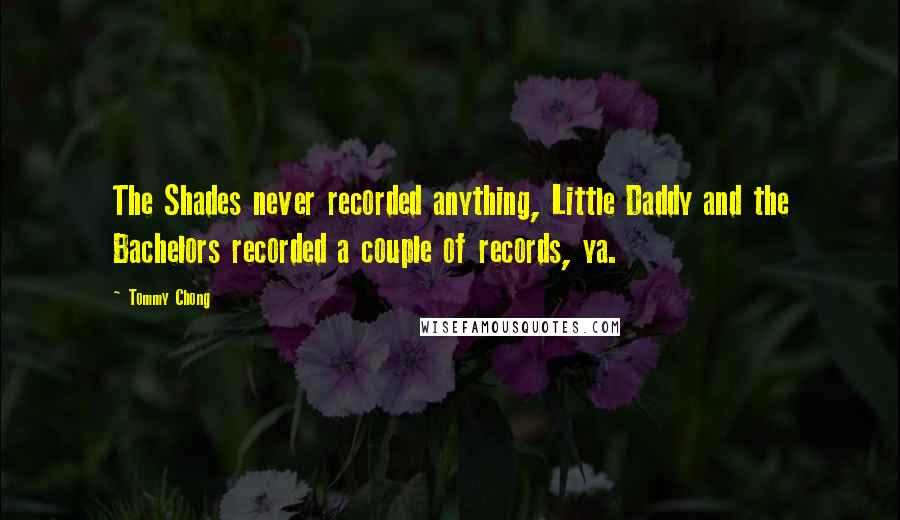 Tommy Chong Quotes: The Shades never recorded anything, Little Daddy and the Bachelors recorded a couple of records, ya.