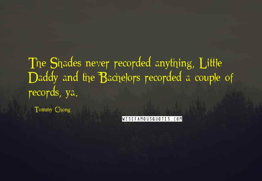 Tommy Chong Quotes: The Shades never recorded anything, Little Daddy and the Bachelors recorded a couple of records, ya.