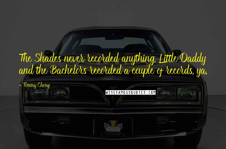 Tommy Chong Quotes: The Shades never recorded anything, Little Daddy and the Bachelors recorded a couple of records, ya.