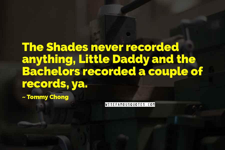 Tommy Chong Quotes: The Shades never recorded anything, Little Daddy and the Bachelors recorded a couple of records, ya.