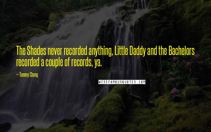 Tommy Chong Quotes: The Shades never recorded anything, Little Daddy and the Bachelors recorded a couple of records, ya.