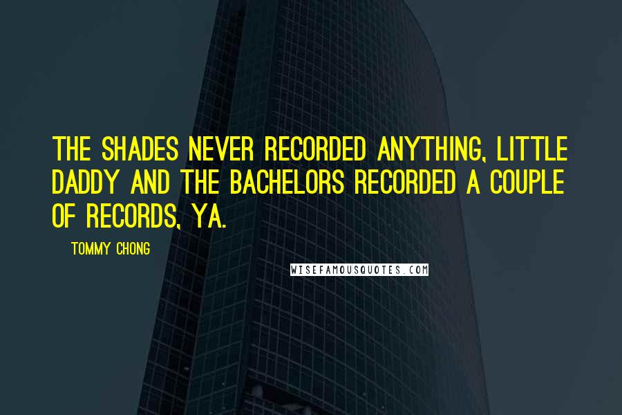 Tommy Chong Quotes: The Shades never recorded anything, Little Daddy and the Bachelors recorded a couple of records, ya.