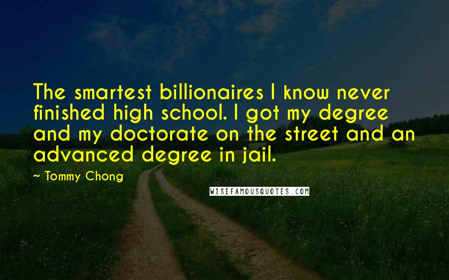 Tommy Chong Quotes: The smartest billionaires I know never finished high school. I got my degree and my doctorate on the street and an advanced degree in jail.