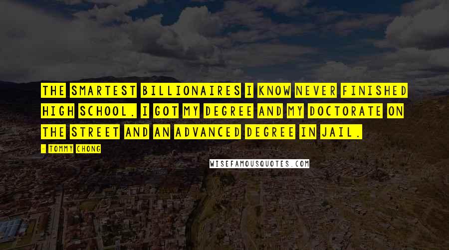 Tommy Chong Quotes: The smartest billionaires I know never finished high school. I got my degree and my doctorate on the street and an advanced degree in jail.