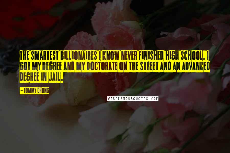 Tommy Chong Quotes: The smartest billionaires I know never finished high school. I got my degree and my doctorate on the street and an advanced degree in jail.
