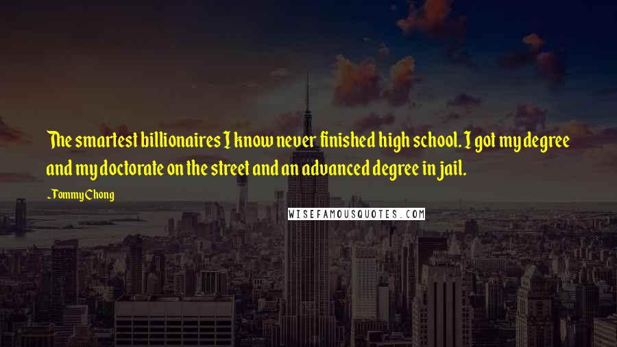 Tommy Chong Quotes: The smartest billionaires I know never finished high school. I got my degree and my doctorate on the street and an advanced degree in jail.