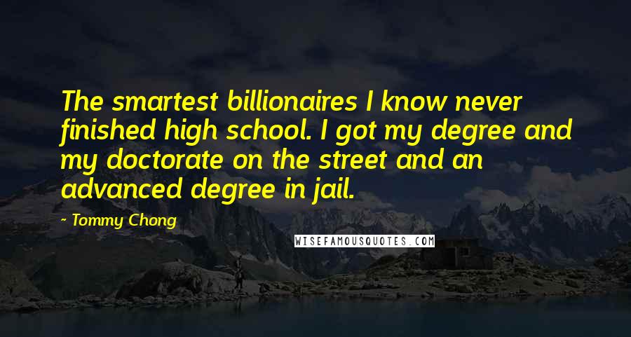 Tommy Chong Quotes: The smartest billionaires I know never finished high school. I got my degree and my doctorate on the street and an advanced degree in jail.