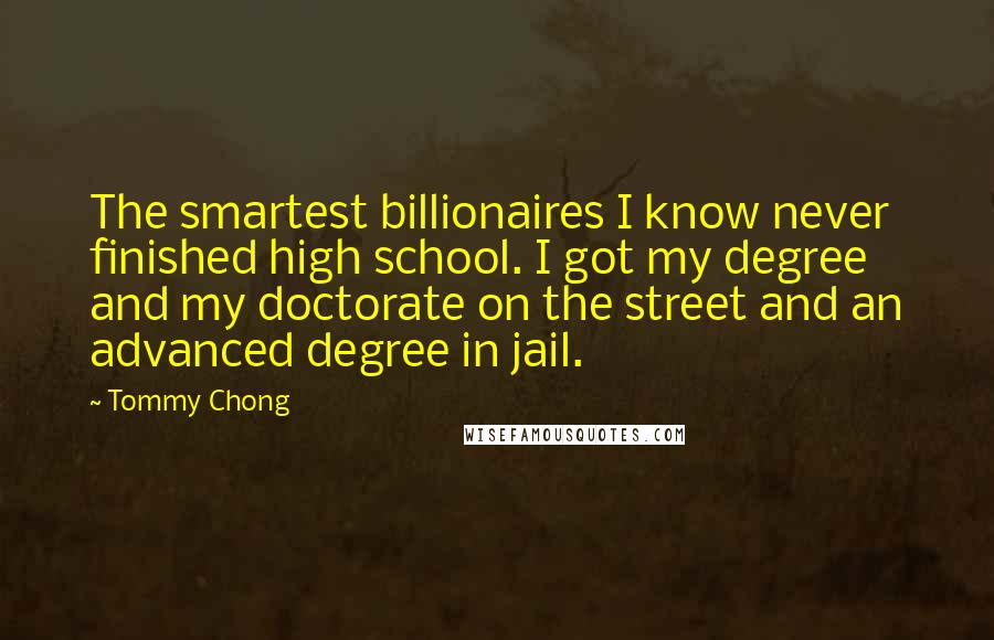Tommy Chong Quotes: The smartest billionaires I know never finished high school. I got my degree and my doctorate on the street and an advanced degree in jail.