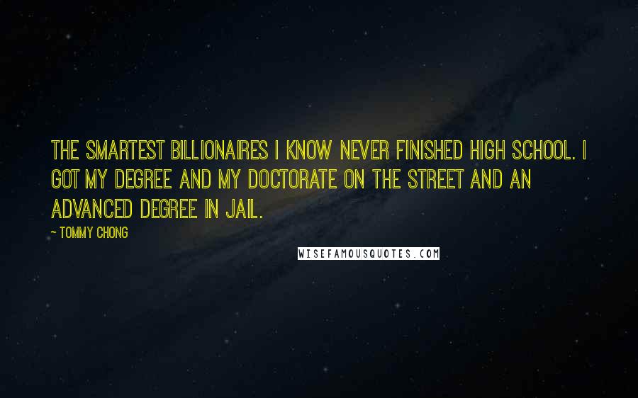 Tommy Chong Quotes: The smartest billionaires I know never finished high school. I got my degree and my doctorate on the street and an advanced degree in jail.