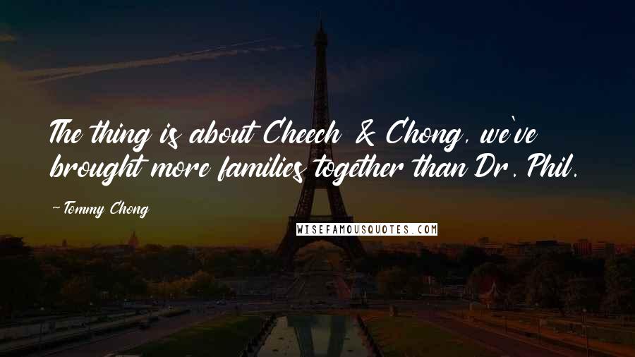 Tommy Chong Quotes: The thing is about Cheech & Chong, we've brought more families together than Dr. Phil.