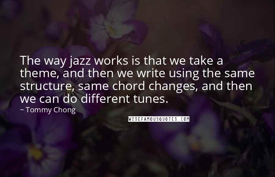 Tommy Chong Quotes: The way jazz works is that we take a theme, and then we write using the same structure, same chord changes, and then we can do different tunes.