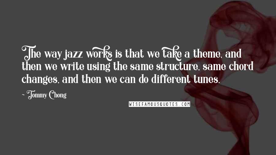 Tommy Chong Quotes: The way jazz works is that we take a theme, and then we write using the same structure, same chord changes, and then we can do different tunes.