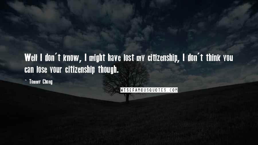 Tommy Chong Quotes: Well I don't know, I might have lost my citizenship, I don't think you can lose your citizenship though.