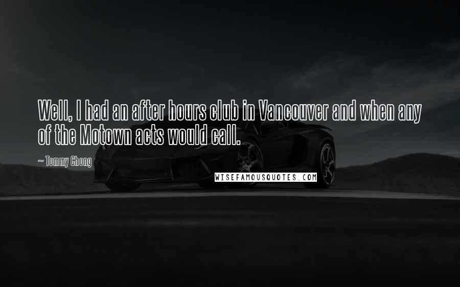 Tommy Chong Quotes: Well, I had an after hours club in Vancouver and when any of the Motown acts would call.