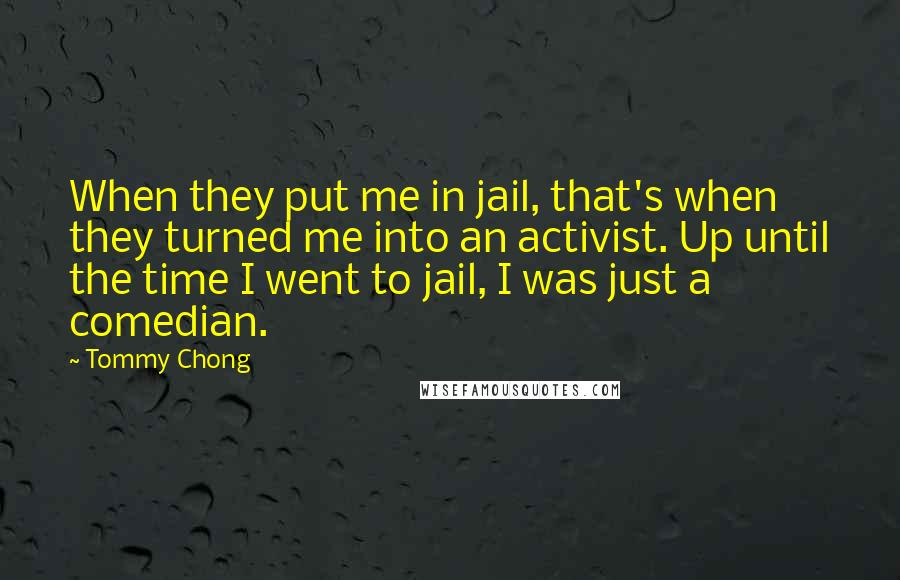 Tommy Chong Quotes: When they put me in jail, that's when they turned me into an activist. Up until the time I went to jail, I was just a comedian.