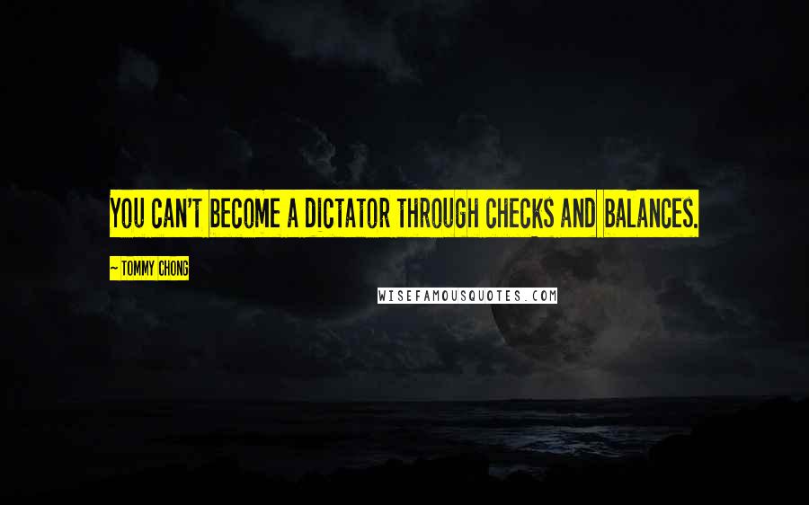 Tommy Chong Quotes: You can't become a dictator through checks and balances.