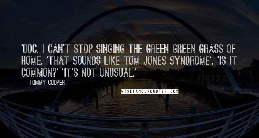 Tommy Cooper Quotes: 'Doc, I can't stop singing the green green grass of home. 'That sounds like Tom Jones syndrome'. 'Is it common?' 'It's not unusual.'