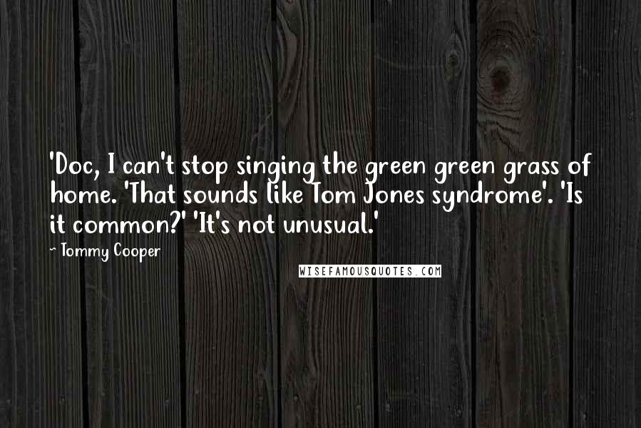 Tommy Cooper Quotes: 'Doc, I can't stop singing the green green grass of home. 'That sounds like Tom Jones syndrome'. 'Is it common?' 'It's not unusual.'