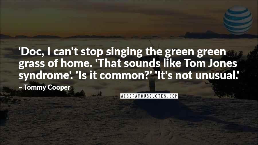 Tommy Cooper Quotes: 'Doc, I can't stop singing the green green grass of home. 'That sounds like Tom Jones syndrome'. 'Is it common?' 'It's not unusual.'