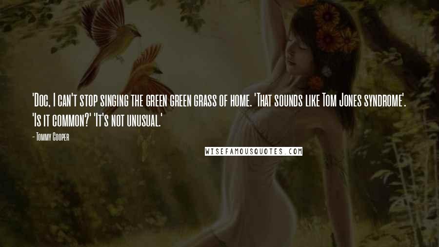 Tommy Cooper Quotes: 'Doc, I can't stop singing the green green grass of home. 'That sounds like Tom Jones syndrome'. 'Is it common?' 'It's not unusual.'
