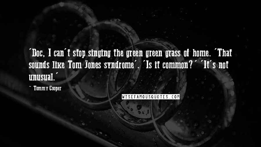 Tommy Cooper Quotes: 'Doc, I can't stop singing the green green grass of home. 'That sounds like Tom Jones syndrome'. 'Is it common?' 'It's not unusual.'