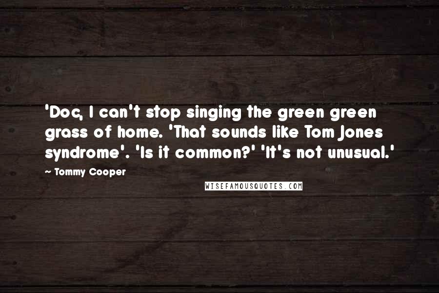 Tommy Cooper Quotes: 'Doc, I can't stop singing the green green grass of home. 'That sounds like Tom Jones syndrome'. 'Is it common?' 'It's not unusual.'