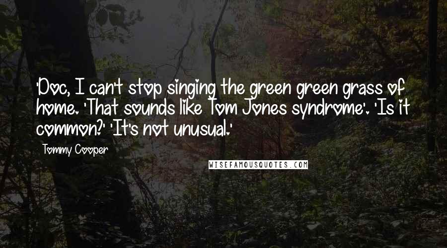Tommy Cooper Quotes: 'Doc, I can't stop singing the green green grass of home. 'That sounds like Tom Jones syndrome'. 'Is it common?' 'It's not unusual.'