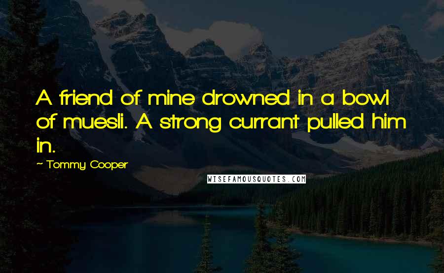 Tommy Cooper Quotes: A friend of mine drowned in a bowl of muesli. A strong currant pulled him in.