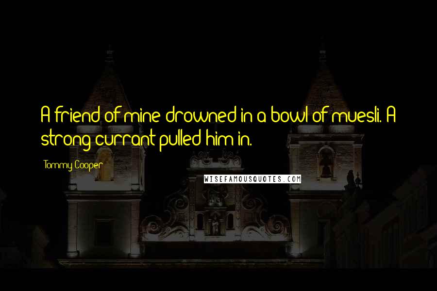 Tommy Cooper Quotes: A friend of mine drowned in a bowl of muesli. A strong currant pulled him in.
