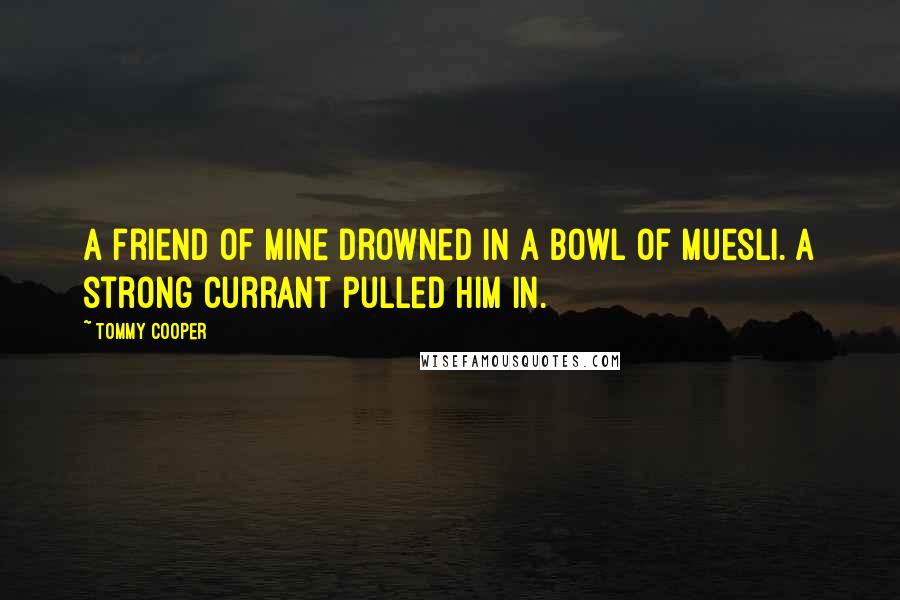 Tommy Cooper Quotes: A friend of mine drowned in a bowl of muesli. A strong currant pulled him in.
