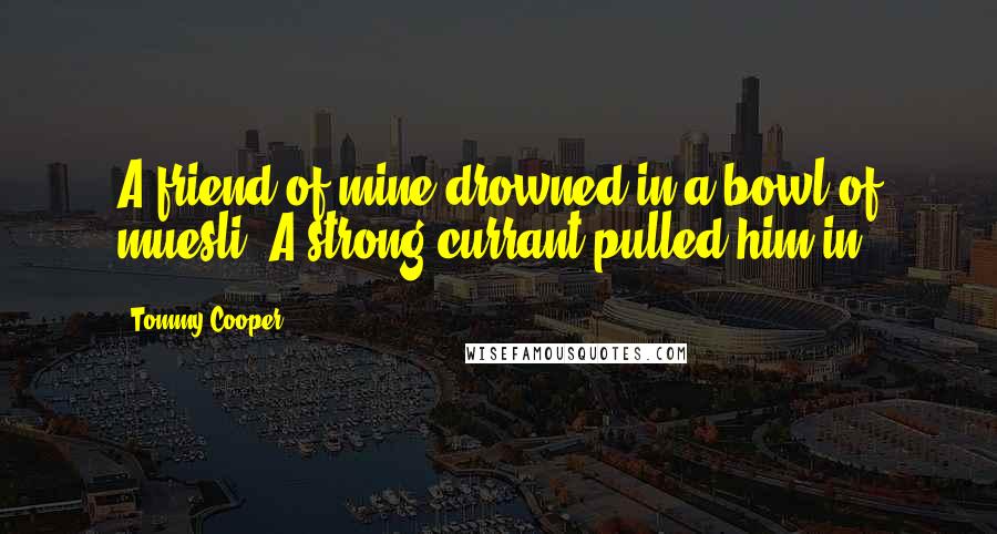 Tommy Cooper Quotes: A friend of mine drowned in a bowl of muesli. A strong currant pulled him in.