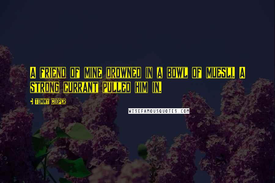 Tommy Cooper Quotes: A friend of mine drowned in a bowl of muesli. A strong currant pulled him in.