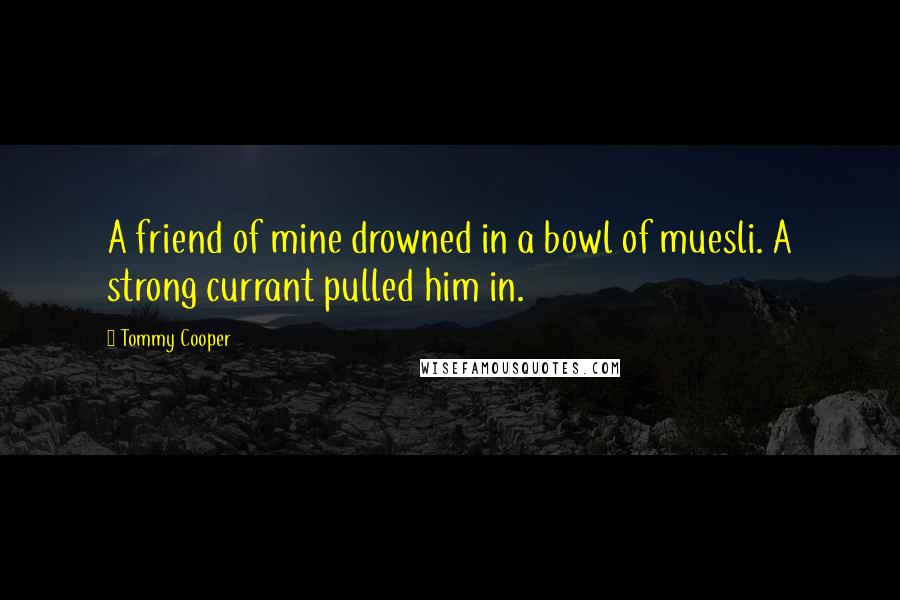 Tommy Cooper Quotes: A friend of mine drowned in a bowl of muesli. A strong currant pulled him in.