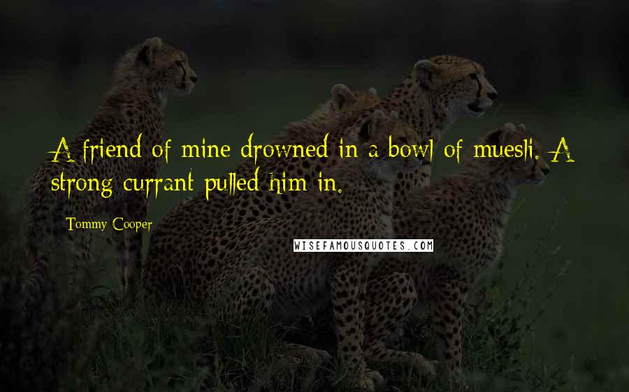 Tommy Cooper Quotes: A friend of mine drowned in a bowl of muesli. A strong currant pulled him in.