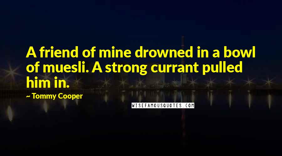 Tommy Cooper Quotes: A friend of mine drowned in a bowl of muesli. A strong currant pulled him in.