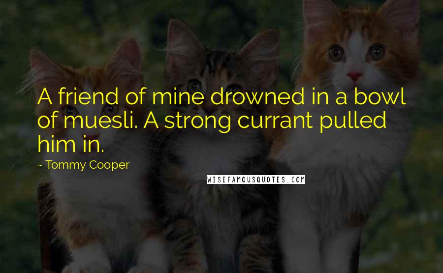 Tommy Cooper Quotes: A friend of mine drowned in a bowl of muesli. A strong currant pulled him in.