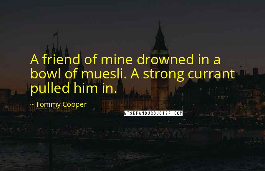 Tommy Cooper Quotes: A friend of mine drowned in a bowl of muesli. A strong currant pulled him in.