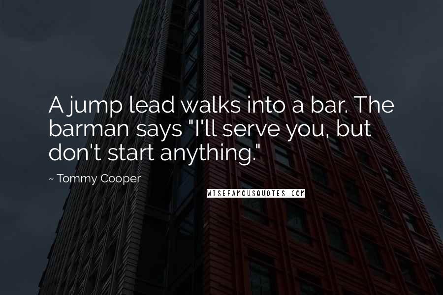 Tommy Cooper Quotes: A jump lead walks into a bar. The barman says "I'll serve you, but don't start anything."