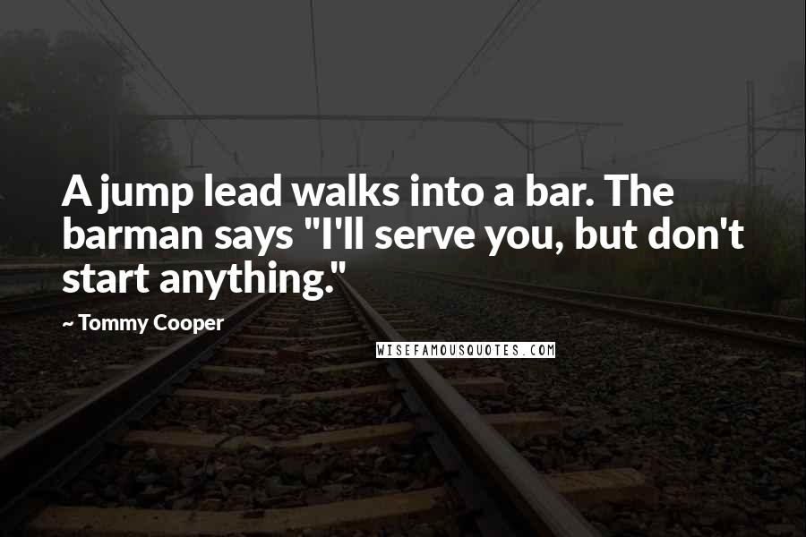 Tommy Cooper Quotes: A jump lead walks into a bar. The barman says "I'll serve you, but don't start anything."