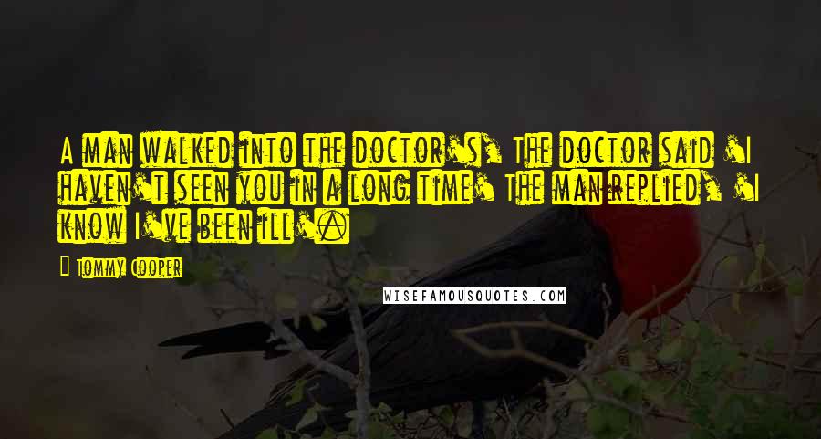 Tommy Cooper Quotes: A man walked into the doctor's, The doctor said 'I haven't seen you in a long time' The man replied, 'I know I've been ill'.