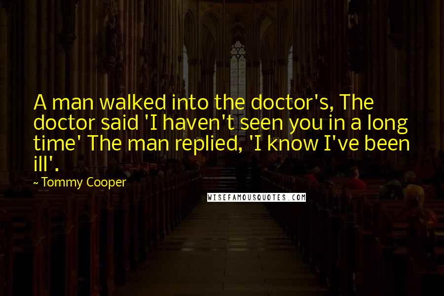 Tommy Cooper Quotes: A man walked into the doctor's, The doctor said 'I haven't seen you in a long time' The man replied, 'I know I've been ill'.