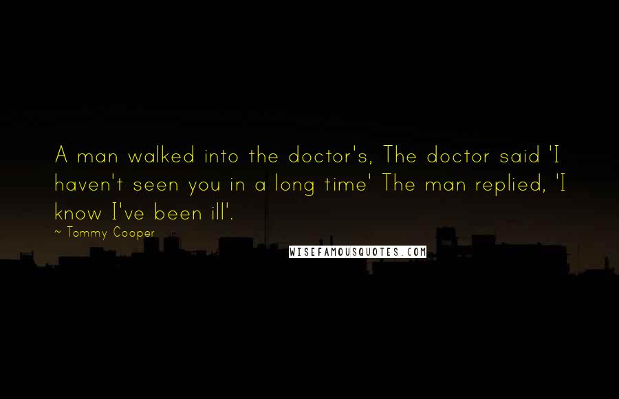 Tommy Cooper Quotes: A man walked into the doctor's, The doctor said 'I haven't seen you in a long time' The man replied, 'I know I've been ill'.