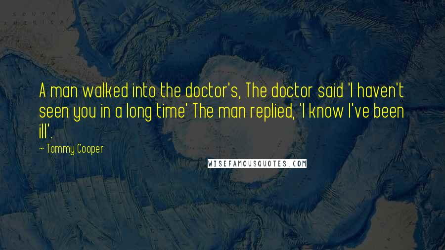 Tommy Cooper Quotes: A man walked into the doctor's, The doctor said 'I haven't seen you in a long time' The man replied, 'I know I've been ill'.